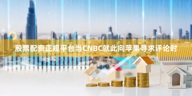 股票配资正规平台当CNBC就此向苹果寻求评论时