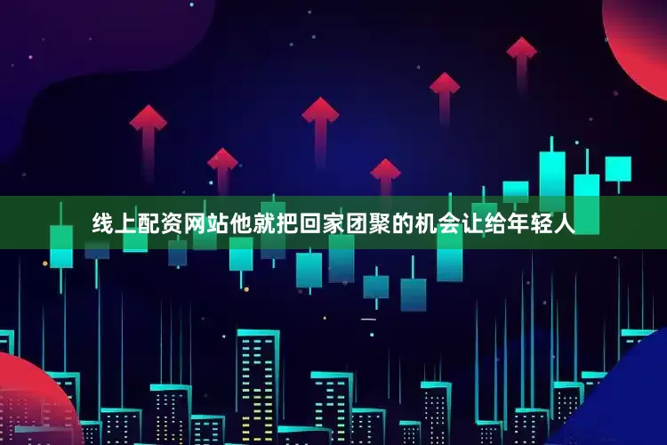 线上配资网站他就把回家团聚的机会让给年轻人