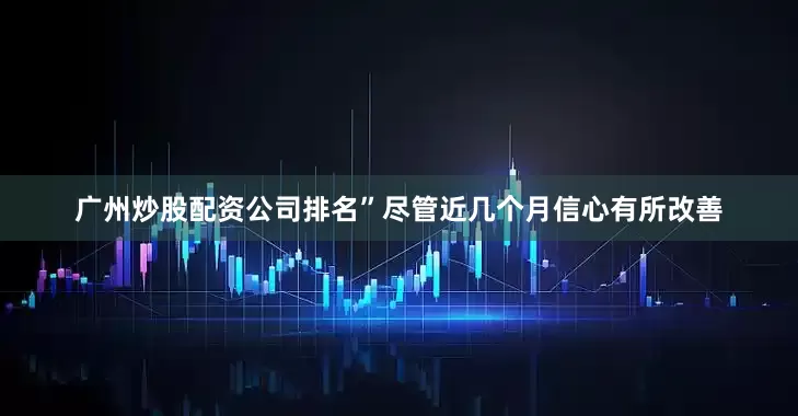 广州炒股配资公司排名”　　尽管近几个月信心有所改善