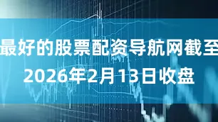 最好的股票配资导航网截至2026年2月13日收盘
