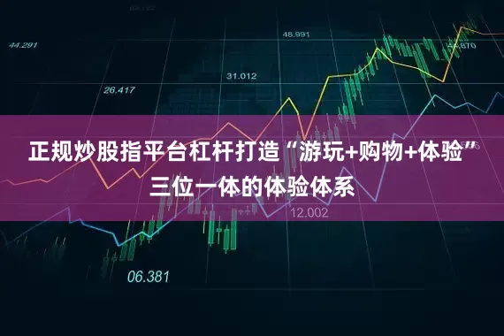 正规炒股指平台杠杆打造“游玩+购物+体验”三位一体的体验体系