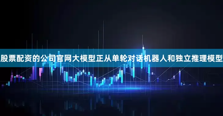 股票配资的公司官网大模型正从单轮对话机器人和独立推理模型