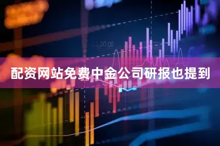 配资网站免费 中金公司研报也提到