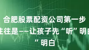 合肥股票配资公司第一步往往是——让孩子先“听”明白